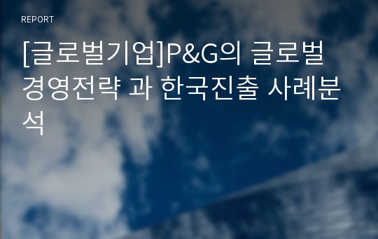 [글로벌기업]P&amp;G의 글로벌 경영전략 과 한국진출 사례분석