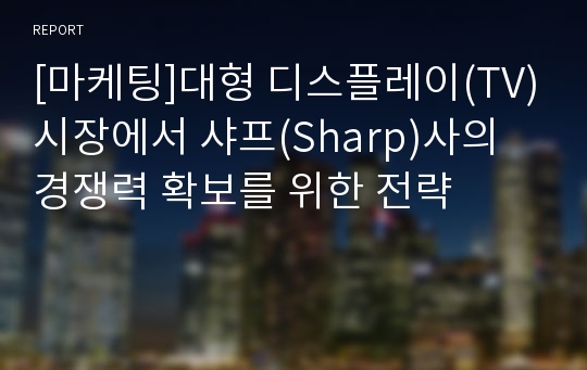 [마케팅]대형 디스플레이(TV)시장에서 샤프(Sharp)사의 경쟁력 확보를 위한 전략