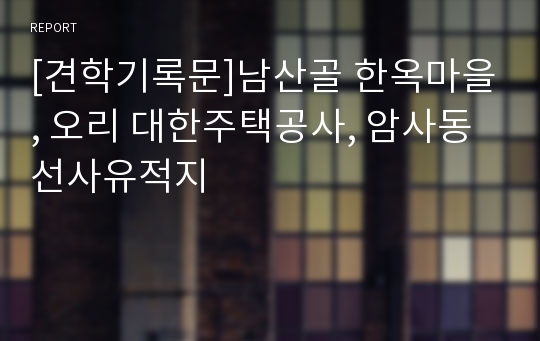 [견학기록문]남산골 한옥마을, 오리 대한주택공사, 암사동선사유적지