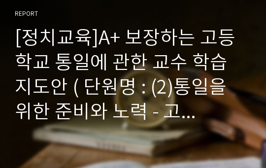 [정치교육]A+ 보장하는 고등학교 통일에 관한 교수 학습 지도안 ( 단원명 : (2)통일을 위한 준비와 노력 - 고등학교 천재 교육 정치교과서 중의 한 소단원)