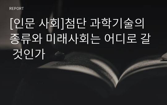 [인문 사회]첨단 과학기술의 종류와 미래사회는 어디로 갈 것인가