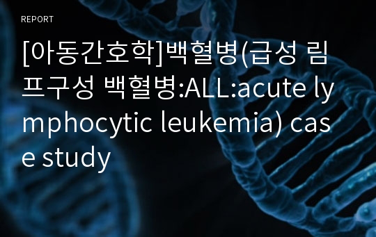 [아동간호학]백혈병(급성 림프구성 백혈병:ALL:acute lymphocytic leukemia) case study