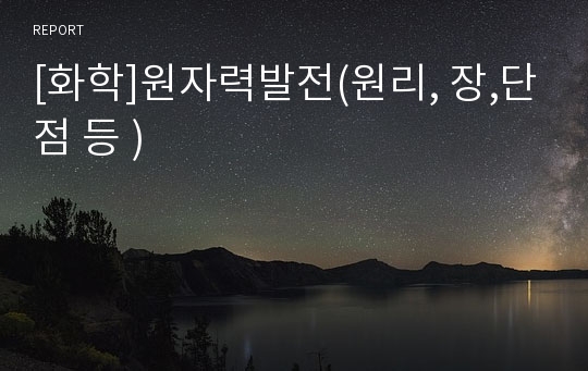 [화학]원자력발전(원리, 장,단점 등 )