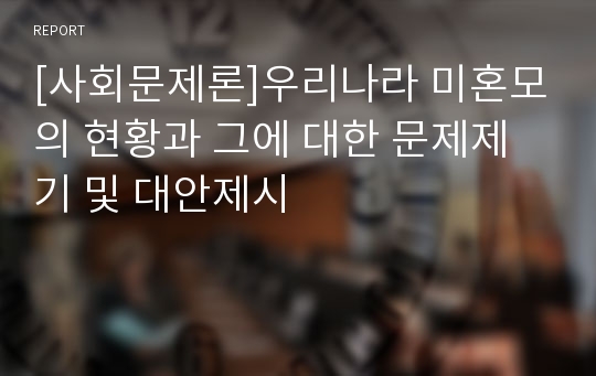 [사회문제론]우리나라 미혼모의 현황과 그에 대한 문제제기 및 대안제시