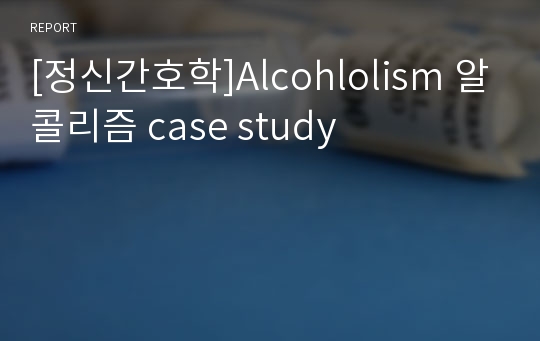 [정신간호학]Alcohlolism 알콜리즘 case study