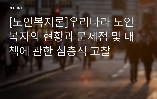 [노인복지론]우리나라 노인 복지의 현황과 문제점 및 대책에 관한 심층적 고찰