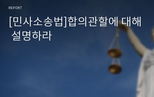 [민사소송법]합의관할에 대해 설명하라