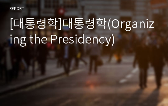 [대통령학]대통령학(Organizing the Presidency)