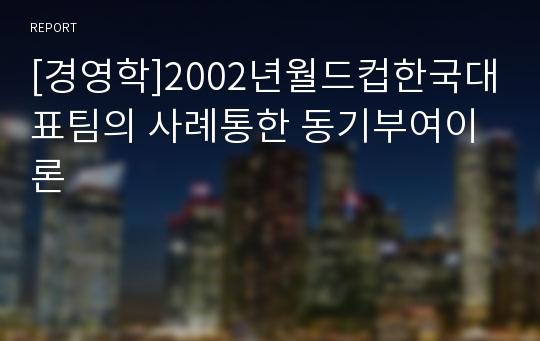 [경영학]2002년월드컵한국대표팀의 사례통한 동기부여이론