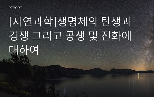 [자연과학]생명체의 탄생과 경쟁 그리고 공생 및 진화에 대하여