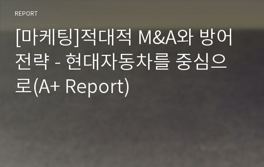 [마케팅]적대적 M&amp;A와 방어전략 - 현대자동차를 중심으로(A+ Report)