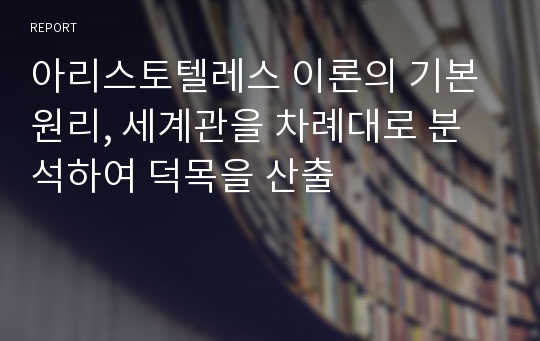 아리스토텔레스 이론의 기본원리, 세계관을 차례대로 분석하여 덕목을 산출