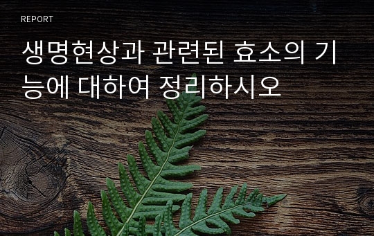 생명현상과 관련된 효소의 기능에 대하여 정리하시오