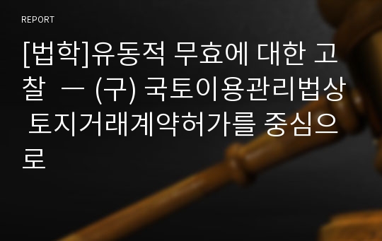 [법학]유동적 무효에 대한 고찰  ― (구) 국토이용관리법상 토지거래계약허가를 중심으로