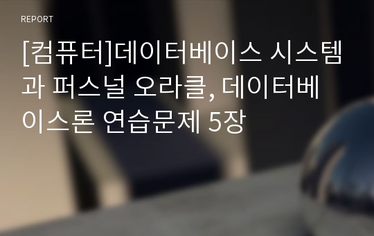 [컴퓨터]데이터베이스 시스템과 퍼스널 오라클, 데이터베이스론 연습문제 5장