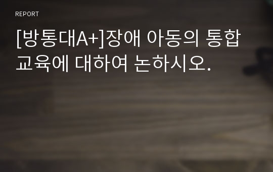 [방통대A+]장애 아동의 통합교육에 대하여 논하시오.