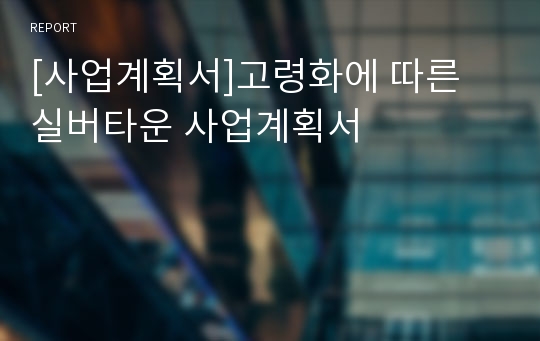 [사업계획서]고령화에 따른 실버타운 사업계획서