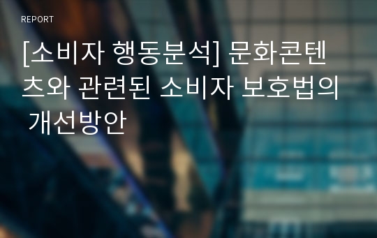 [소비자 행동분석] 문화콘텐츠와 관련된 소비자 보호법의 개선방안