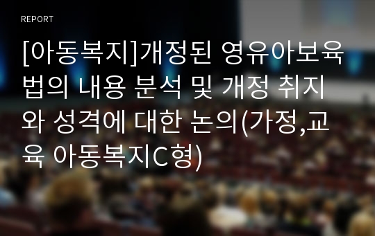 [아동복지]개정된 영유아보육법의 내용 분석 및 개정 취지와 성격에 대한 논의(가정,교육 아동복지C형)