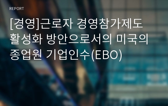 [경영]근로자 경영참가제도 활성화 방안으로서의 미국의 종업원 기업인수(EBO)