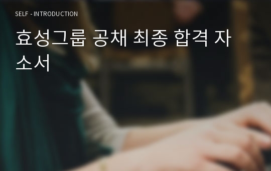 효성그룹 공채 최종 합격 자소서