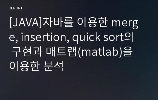 [JAVA]자바를 이용한 merge, insertion, quick sort의 구현과 매트랩(matlab)을 이용한 분석