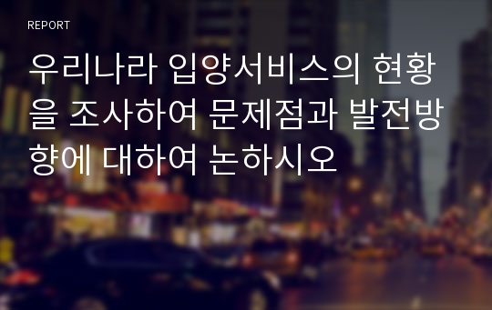 우리나라 입양서비스의 현황을 조사하여 문제점과 발전방향에 대하여 논하시오