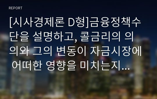 [시사경제론 D형]금융정책수단을 설명하고, 콜금리의 의의와 그의 변동이 자금시장에 어떠한 영향을 미치는지 &lt;신문기사&gt;를 제시하면서 설명하여 보시오