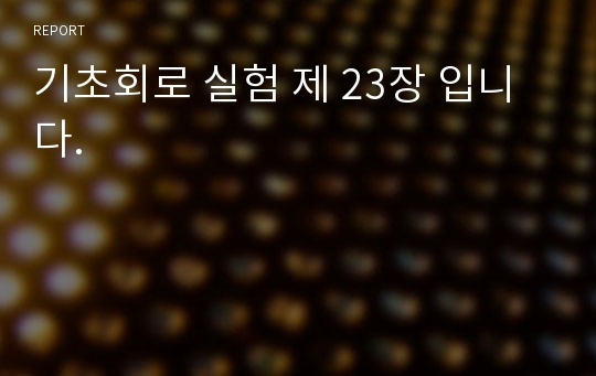 기초회로 실험 제 23장 입니다.