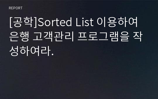 [공학]Sorted List 이용하여 은행 고객관리 프로그램을 작성하여라.