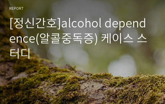 [정신간호]alcohol dependence(알콜중독증) 케이스 스터디