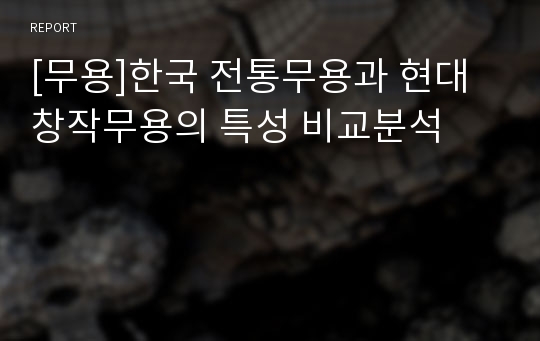 [무용]한국 전통무용과 현대 창작무용의 특성 비교분석