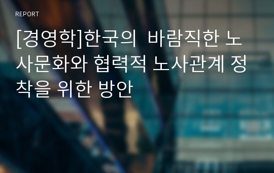 [경영학]한국의  바람직한 노사문화와 협력적 노사관계 정착을 위한 방안