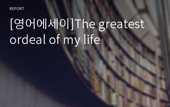 [영어에세이]The greatest ordeal of my life