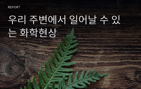 우리 주변에서 일어날 수 있는 화학현상