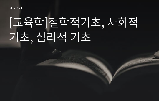 [교육학]철학적기초, 사회적기초, 심리적 기초