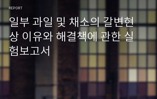 일부 과일 및 채소의 갈변현상 이유와 해결책에 관한 실험보고서