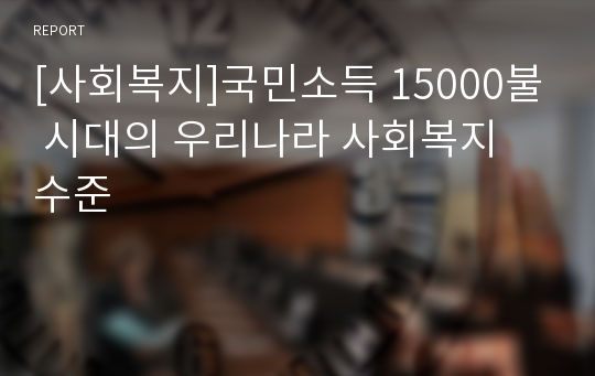 [사회복지]국민소득 15000불 시대의 우리나라 사회복지 수준