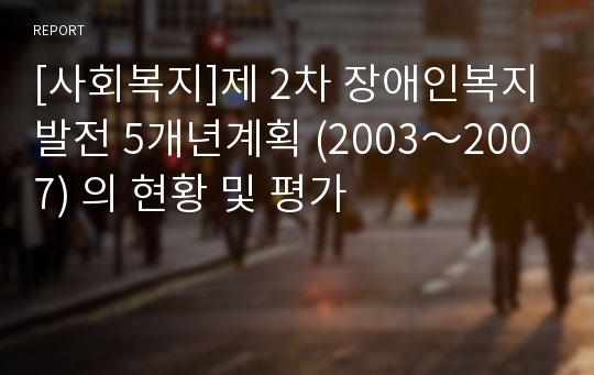 [사회복지]제 2차 장애인복지발전 5개년계획 (2003～2007) 의 현황 및 평가