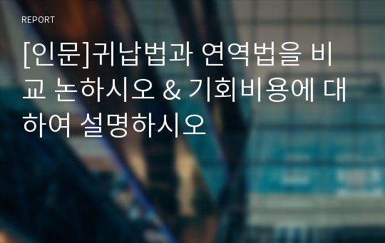 [인문]귀납법과 연역법을 비교 논하시오 &amp; 기회비용에 대하여 설명하시오