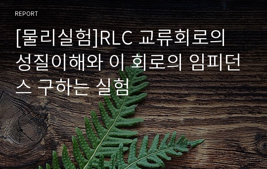 [물리실험]RLC 교류회로의 성질이해와 이 회로의 임피던스 구하는 실험