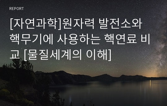 [자연과학]원자력 발전소와 핵무기에 사용하는 핵연료 비교 [물질세계의 이해]