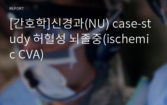 [간호학]신경과(NU) case-study 허혈성 뇌졸중(ischemic CVA)