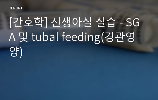 [간호학] 신생아실 실습 - SGA 및 tubal feeding(경관영양)