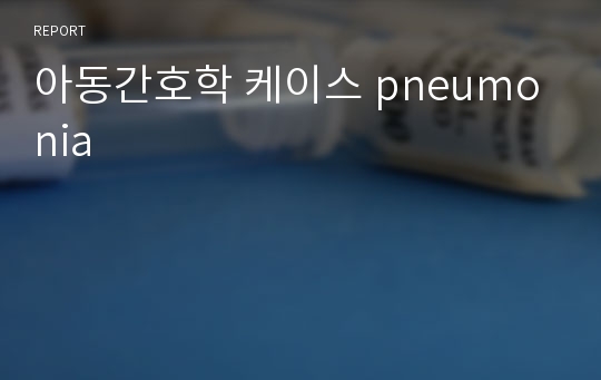 아동간호학 케이스 pneumonia