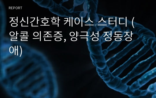 정신간호학 케이스 스터디 (알콜 의존증, 양극성 정동장애)