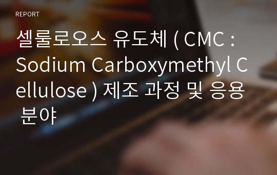 셀룰로오스 유도체 ( CMC : Sodium Carboxymethyl Cellulose ) 제조 과정 및 응용 분야