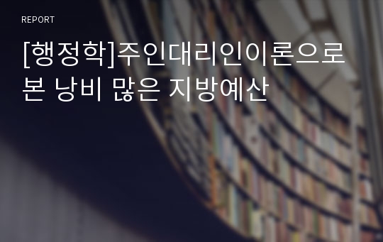 [행정학]주인대리인이론으로 본 낭비 많은 지방예산