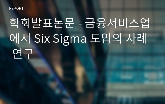 학회발표논문 - 금융서비스업에서 Six Sigma 도입의 사례 연구