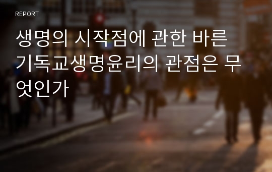 생명의 시작점에 관한 바른 기독교생명윤리의 관점은 무엇인가